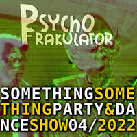 Something Something Party &amp; Dance Show 04/2022 by Psychofrakulator