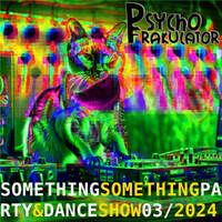 Something Something Party &amp; Dance Show 03/2024 by Psychofrakulator
