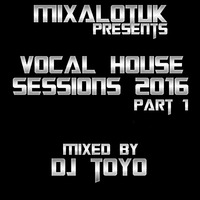 MIXALOTUK Presents - Vocal House Sessions 2016 (Part 1) Mixed By DJ Toyo by DJ Toyo