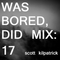 WAS BORED, DID MIX: 17 - Scott Kilpatrick by .darkroom