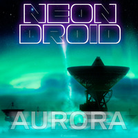 The Neon Droid - Aurora [Radio Edit] by The Neon Droid
