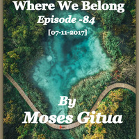 Where We Belong -84[07-11-2017] By Moses Gitua by Moses Gitua