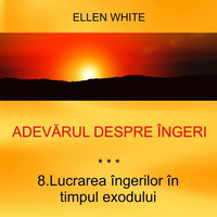 8. Lucrarea îngerilor în timpul exodului - ADEVĂRUL DESPRE ÎNGERI | Ellen G.White by Intercer
