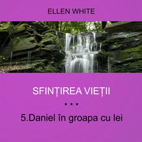 5. Daniel în groapa cu lei - SFINȚIREA VIEȚII | Ellen G. White by Intercer