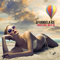 DJ Vangela Ice - House Love - 2017 - Mix # 20 by VANGELA ICE