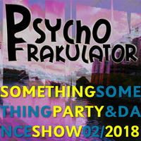 Something Something Party &amp; Dance Show  02/2018 by Psychofrakulator