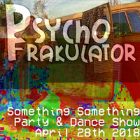 Something Something Party & Dance Show April 28th 2018 by Psychofrakulator