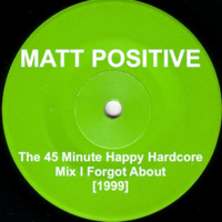 Matt Positive - The 45 Minute Happy Hardcore Mix I Forgot About - 1999 by Matt Positive