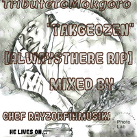 TributeToMokgoro ''TaKgeozen''[AlwaysThere RIP]  Mixedby Chef RayzorFihMusikaRSA by Chef RayzorFihMusika