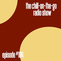 The Chill-On-The-Go Radio Show - Episode #104 by The Chill-On-The-Go Radio Show