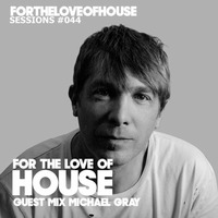 For The Love Of House 044 - Guest mix Michael Gray by For The Love of House