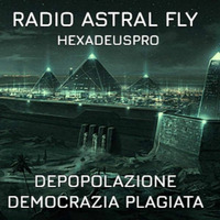 RADIO ASTRAL FLY &lt; HEXADEUSPRO &gt; DEPOPOLAZIONE E DEMOCRAZIA PLAGIATA by RADIO ASTRAL FLY