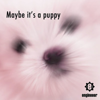 Engineeer - Maybe It's A Puppy by engineeer