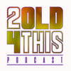 2Old4ThisPodcast