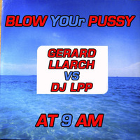 BLOW YOUR PUSSY AT 9PM - GERARD LLARCH VS DJ LPP by GERARD LLARCH