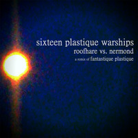 sixteen plastique warships (remix of fantastique plastique by roofhare) by nermond