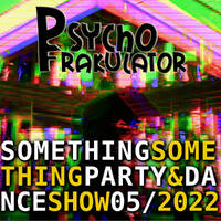 Something Something Party &amp; Dance Show 05/2022 by Psychofrakulator