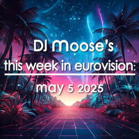 DJ Moose's TWIE - May 5, 2025 - This Week In Eurovision by DJ Moose