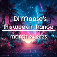 DJ Moose's TWIT - March 24, 2025 - This Week In Trance by DJ Moose