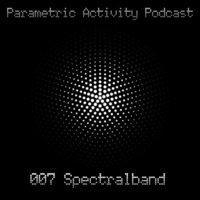 Parametric Activity Podcast - 007 Spectralband by Spectralband
