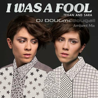 I Was A Fool (DJ Dougmc Ambient Mix) by Tegan and Sara by DJ Dougmc
