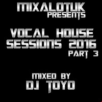 MIXALOTUK Presents - Vocal House Sessions 2016 (Part 3) Mixed By DJ Toyo by DJ Toyo