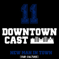 DOWNTOWNCAST 11 - NEW MAN IN TOWN (SUB CULTURE) by Downtown Vibes
