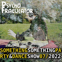 Something Something Party &amp; Dance Show 07/2022 by Psychofrakulator