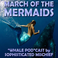MARCH OF THE MERMAIDS  WHALEPODCAST by Sophisticated Mischief