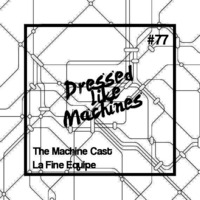 The Machine Cast #77  by La Fine Equipe by Dressed Like Machines