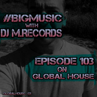 BigMusic with DJ M.Records / Episode 103 On Global House (Radio) by DJ M.Records (Official 1)