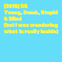 (2018) CS - Young, Dumb, Stupid &amp; Blind (but I was wondering whats really inside) by CS