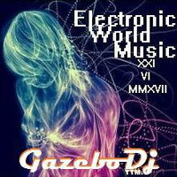 Electronic World Music [XXI-VI-MMXVII] By Gazebo Dj TTM. by GAZEBO Dj TTM.