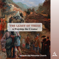 THE LEAST OF THESE - 6.Worship the Creator | Pastor Kurt Piesslinger, M.A.