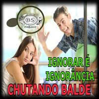 IGNORAR TAMBEM É IGNORANCIA. CHUTANDO BALDE by Balde Sacana Podcast