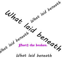 Part2-the broken by What laid beneath