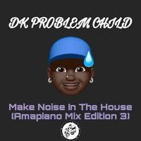 DK Problem Child - Make Noise In The House (Amapiano Mix Edition 3) by DK Problem Child