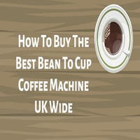 How To Buy The Best Bean To Cup Coffee Machine UK Wide by Maddison Mills